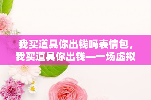 我买道具你出钱吗表情包，我买道具你出钱—一场虚拟世界的消费狂欢