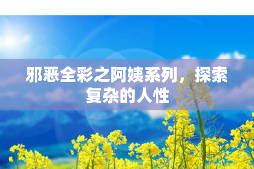 邪恶全彩之阿姨系列，探索复杂的人性