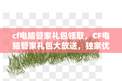 cf电脑管家礼包领取，CF电脑管家礼包大放送，独家优惠等你来领！