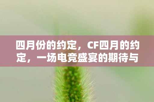 四月份的约定，CF四月的约定，一场电竞盛宴的期待与激情