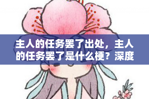 主人的任务罢了出处，主人的任务罢了是什么梗？深度解读网络新梗背后的故事
