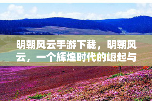 明朝风云手游下载，明朝风云，一个辉煌时代的崛起与衰落