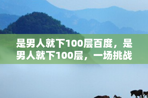 是男人就下100层百度，是男人就下100层，一场挑战与勇气的较量