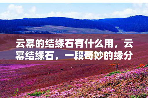 云幂的结缘石有什么用，云幂结缘石，一段奇妙的缘分之旅