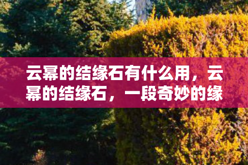 云幂的结缘石有什么用，云幂的结缘石，一段奇妙的缘分之旅