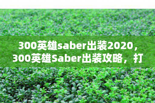 300英雄saber出装2020，300英雄Saber出装攻略，打造无敌剑术大师