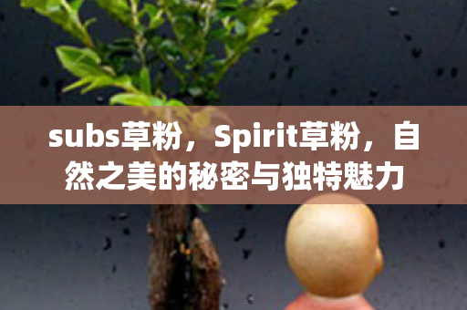 subs草粉，Spirit草粉，自然之美的秘密与独特魅力