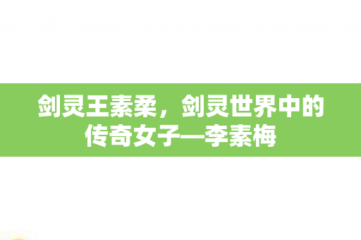 剑灵王素柔，剑灵世界中的传奇女子—李素梅