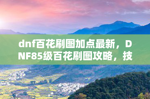 dnf百花刷图加点最新，DNF85级百花刷图攻略，技能加点详解