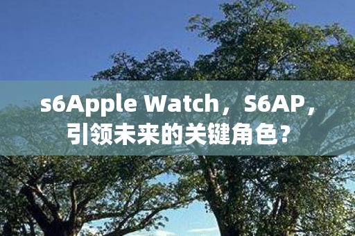 s6Apple Watch，S6AP，引领未来的关键角色？