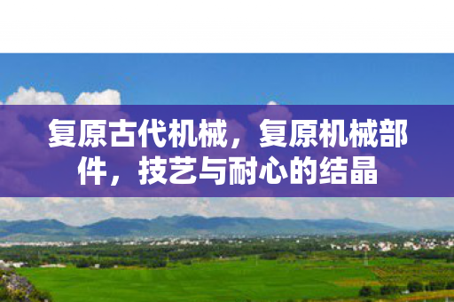复原古代机械，复原机械部件，技艺与耐心的结晶