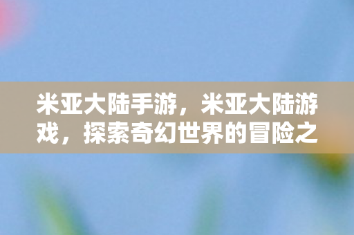 米亚大陆手游，米亚大陆游戏，探索奇幻世界的冒险之旅