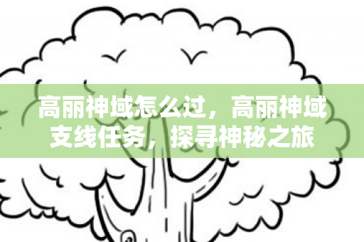 高丽神域怎么过，高丽神域支线任务，探寻神秘之旅