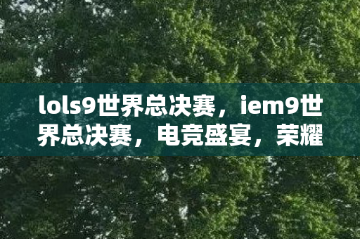 lols9世界总决赛，iem9世界总决赛，电竞盛宴，荣耀之战