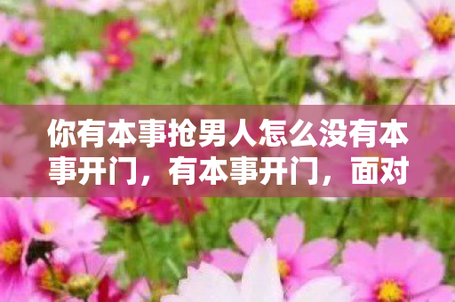 你有本事抢男人怎么没有本事开门，有本事开门，面对困境，如何开启新的生活篇章