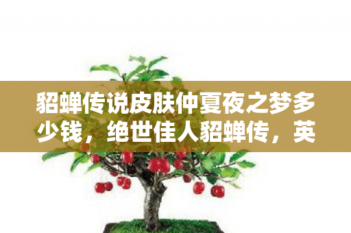 貂蝉传说皮肤仲夏夜之梦多少钱，绝世佳人貂蝉传，英雄背后的红颜命运