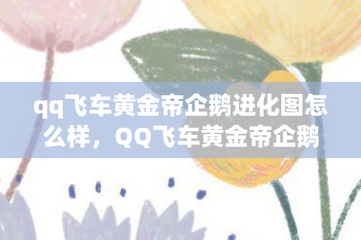 qq飞车黄金帝企鹅进化图怎么样，QQ飞车黄金帝企鹅，游戏界的璀璨新星