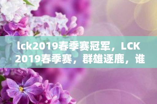 lck2019春季赛冠军，LCK 2019春季赛，群雄逐鹿，谁主沉浮？