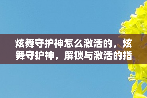 炫舞守护神怎么激活的，炫舞守护神，解锁与激活的指南