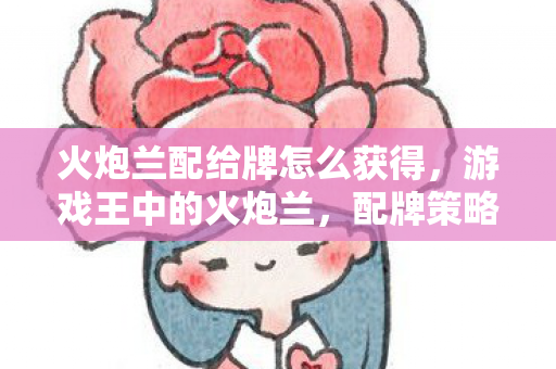 火炮兰配给牌怎么获得，游戏王中的火炮兰，配牌策略与战术应用