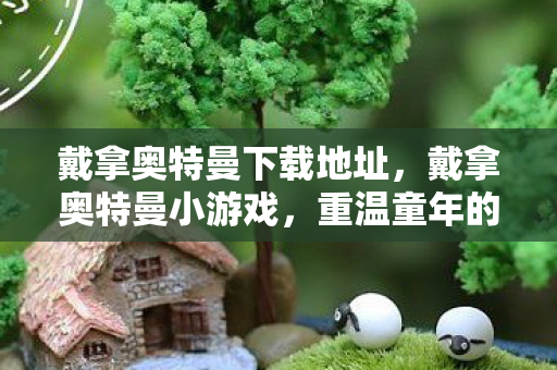 戴拿奥特曼下载地址，戴拿奥特曼小游戏，重温童年的英雄梦