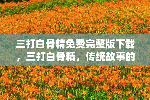 三打白骨精免费完整版下载，三打白骨精，传统故事的新解读