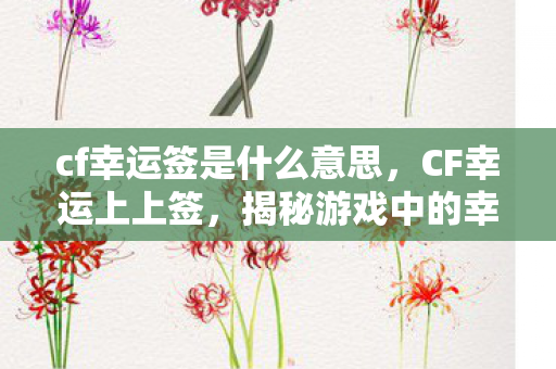 cf幸运签是什么意思，CF幸运上上签，揭秘游戏中的幸运秘密