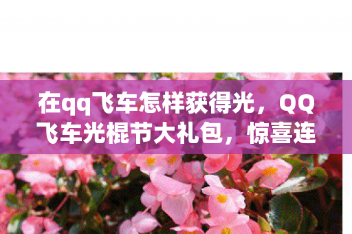 在qq飞车怎样获得光，QQ飞车光棍节大礼包，惊喜连连，不容错过！