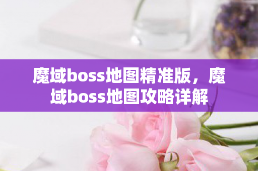 魔域boss地图精准版，魔域boss地图攻略详解