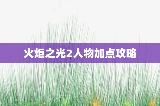 火炬之光2人物加点攻略