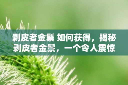 剥皮者金鬃 如何获得，揭秘剥皮者金鬃，一个令人震惊的真实故事