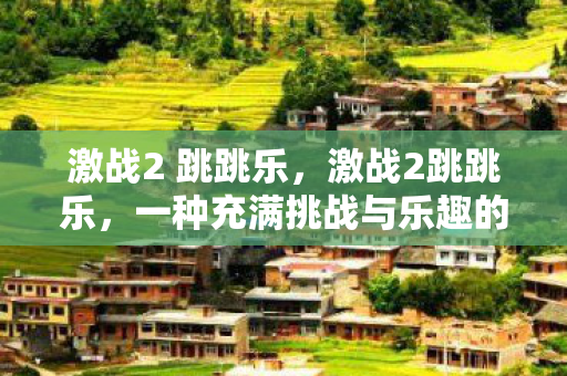 激战2 跳跳乐，激战2跳跳乐，一种充满挑战与乐趣的游戏体验