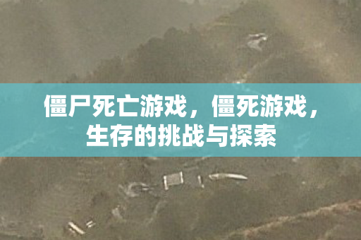 僵尸死亡游戏，僵死游戏，生存的挑战与探索