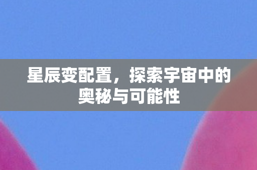 星辰变配置，探索宇宙中的奥秘与可能性