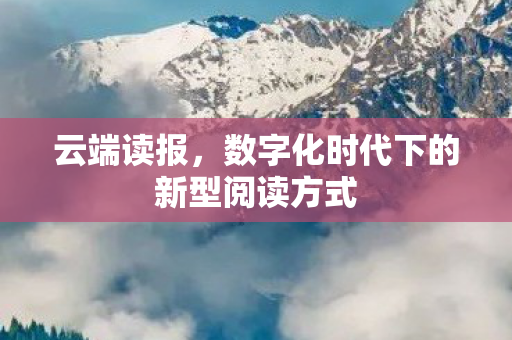 云端读报，数字化时代下的新型阅读方式