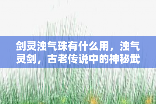 剑灵浊气珠有什么用，浊气灵剑，古老传说中的神秘武器