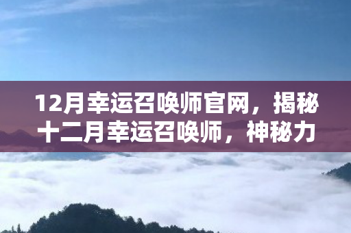 12月幸运召唤师官网，揭秘十二月幸运召唤师，神秘力量引领好运之门