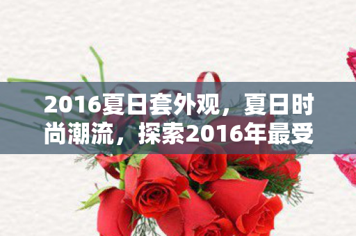 2016夏日套外观，夏日时尚潮流，探索2016年最受欢迎的夏日套装