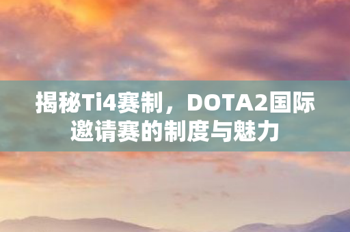 揭秘Ti4赛制，DOTA2国际邀请赛的制度与魅力