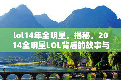 lol14年全明星，揭秘，2014全明星LOL背后的故事与荣耀时刻