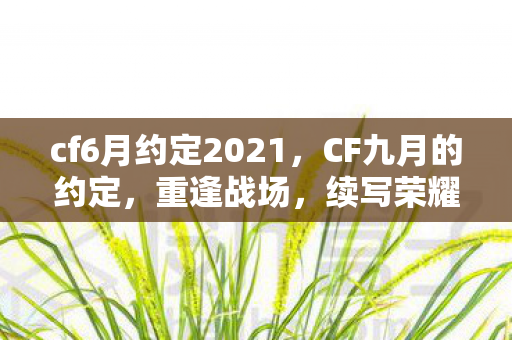 cf6月约定2021，CF九月的约定，重逢战场，续写荣耀
