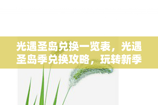 光遇圣岛兑换一览表，光遇圣岛季兑换攻略，玩转新季节，兑换心仪物品！