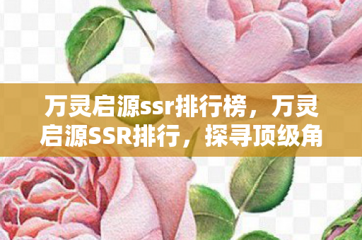 万灵启源ssr排行榜，万灵启源SSR排行，探寻顶级角色实力榜单