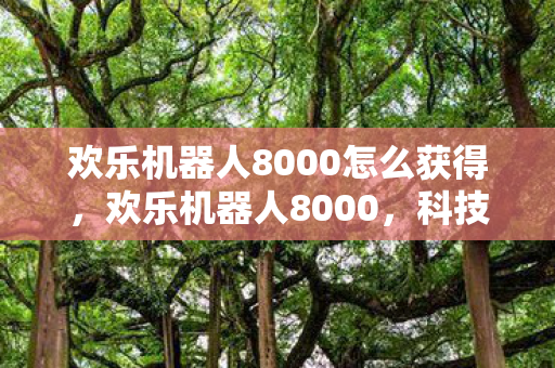 欢乐机器人8000怎么获得，欢乐机器人8000，科技赋予生活的无限魅力与乐趣