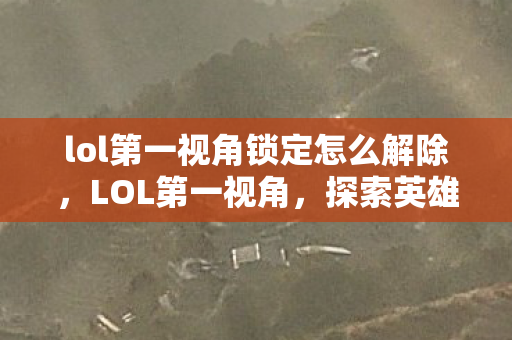 lol第一视角锁定怎么解除，LOL第一视角，探索英雄世界的独特魅力