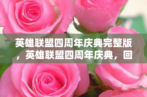 英雄联盟四周年庆典完整版，英雄联盟四周年庆典，回顾与期待