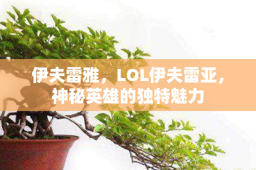 伊夫雷雅，LOL伊夫雷亚，神秘英雄的独特魅力