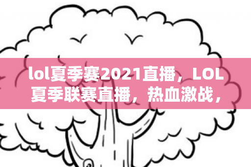 lol夏季赛2021直播，LOL夏季联赛直播，热血激战，谁将称霸赛场？