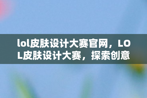 lol皮肤设计大赛官网，LOL皮肤设计大赛，探索创意的盛宴