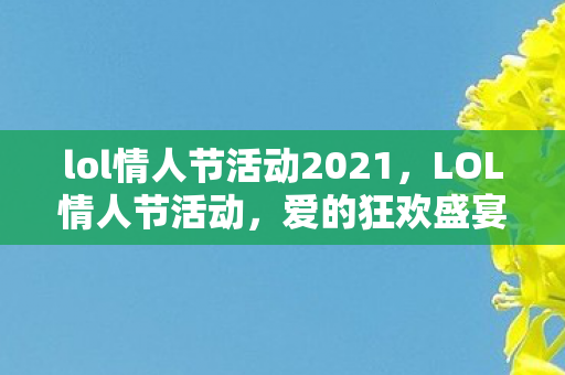 lol情人节活动2021，LOL情人节活动，爱的狂欢盛宴，限定皮肤、道具大放送！